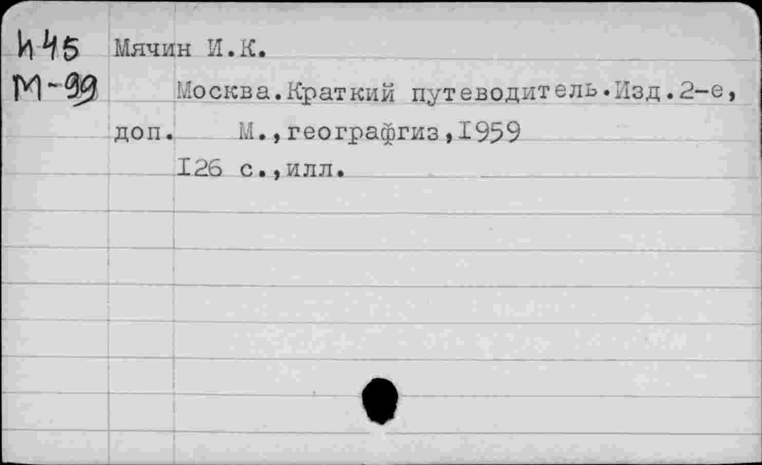 ﻿Мб	Мяч ин И. К*	
	Москва.Краткий путеводитель.Изд.2-е,	
	доп.	М.,географгиз,1959
		126 с.,илл.
	—	
		
		
		
		
		
		